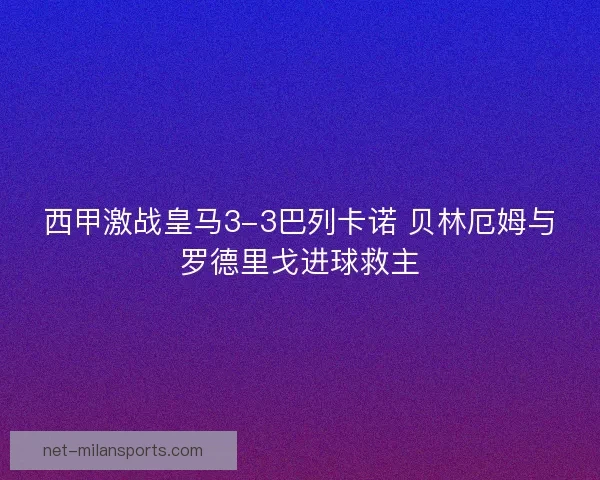 西甲激战皇马3-3巴列卡诺 贝林厄姆与罗德里戈进球救主