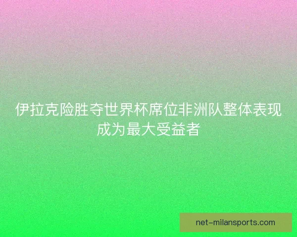 伊拉克险胜夺世界杯席位非洲队整体表现成为最大受益者