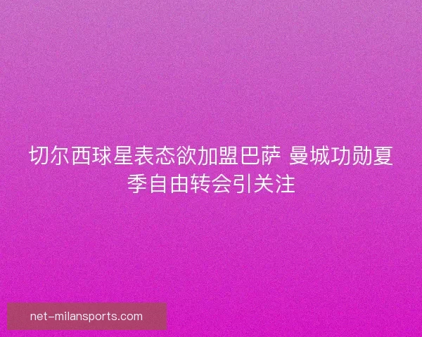 切尔西球星表态欲加盟巴萨 曼城功勋夏季自由转会引关注