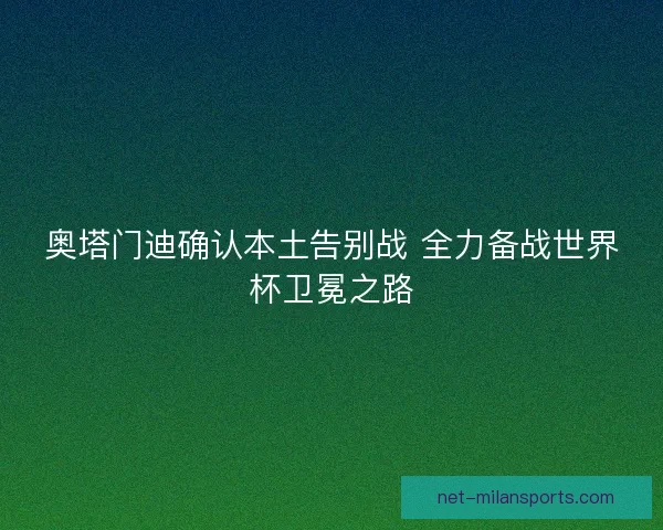 奥塔门迪确认本土告别战 全力备战世界杯卫冕之路