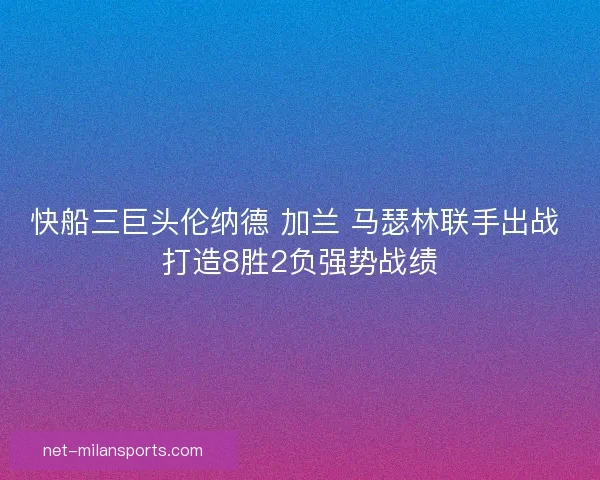 快船三巨头伦纳德 加兰 马瑟林联手出战 打造8胜2负强势战绩