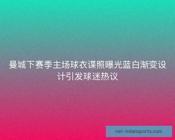 曼城下赛季主场球衣谍照曝光蓝白渐变设计引发球迷热议