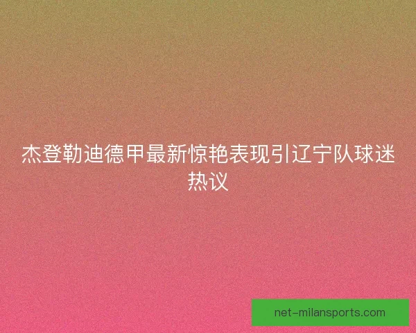 杰登勒迪德甲最新惊艳表现引辽宁队球迷热议
