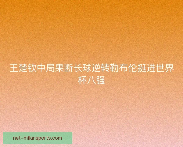 王楚钦中局果断长球逆转勒布伦挺进世界杯八强