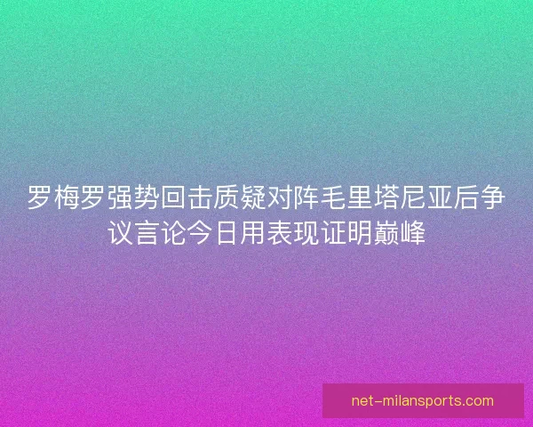 罗梅罗强势回击质疑对阵毛里塔尼亚后争议言论今日用表现证明巅峰