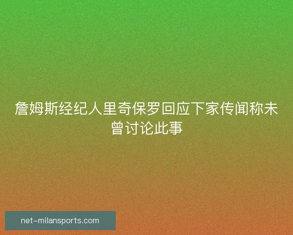 詹姆斯经纪人里奇保罗回应下家传闻称未曾讨论此事