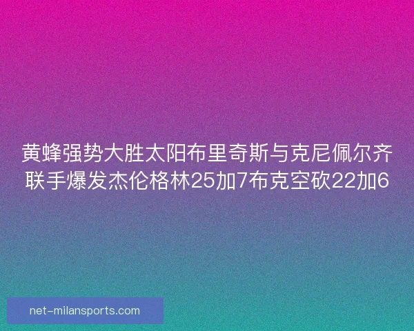 黄蜂强势大胜太阳布里奇斯与克尼佩尔齐联手爆发杰伦格林25加7布克空砍22加6