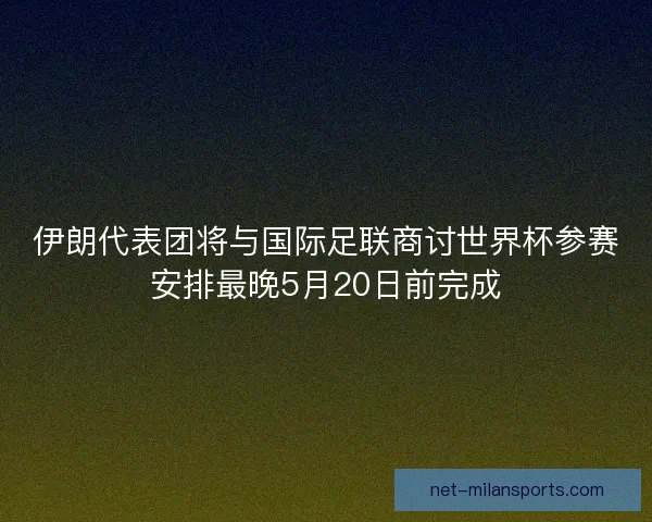 伊朗代表团将与国际足联商讨世界杯参赛安排最晚5月20日前完成