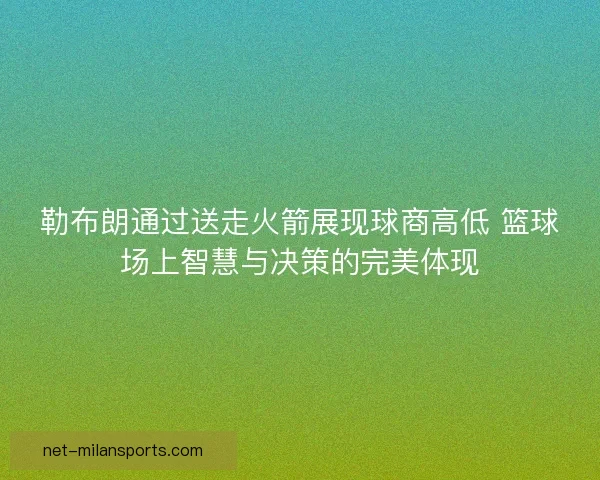 勒布朗通过送走火箭展现球商高低 篮球场上智慧与决策的完美体现