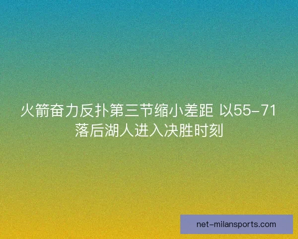 火箭奋力反扑第三节缩小差距 以55-71落后湖人进入决胜时刻