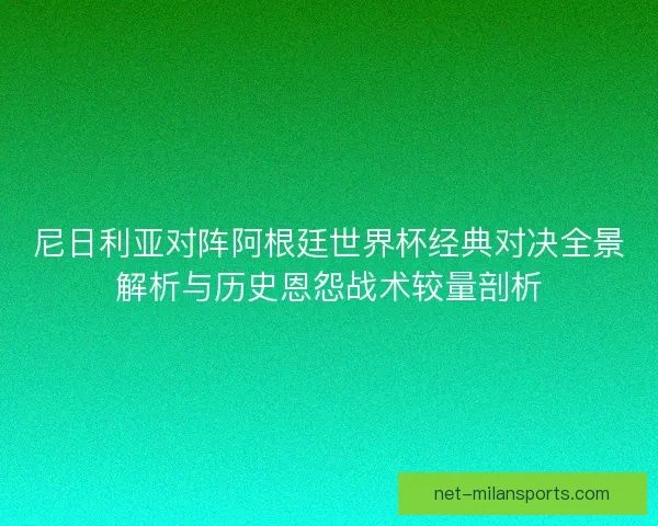 尼日利亚对阵阿根廷世界杯经典对决全景解析与历史恩怨战术较量剖析