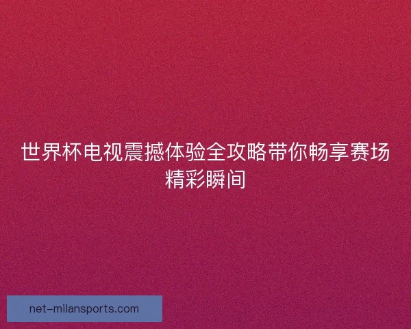 世界杯电视震撼体验全攻略带你畅享赛场精彩瞬间