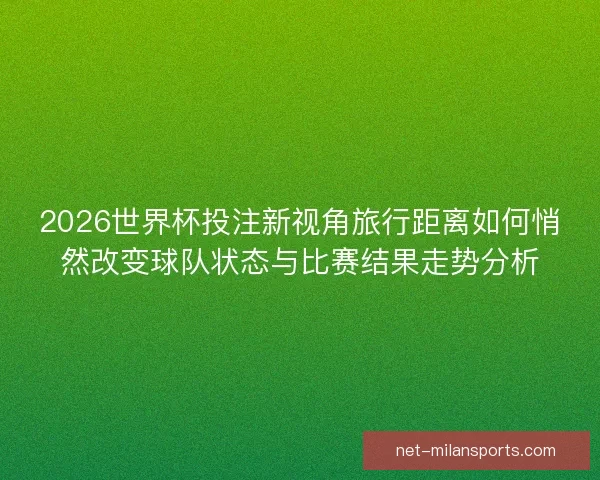 2026世界杯投注新视角旅行距离如何悄然改变球队状态与比赛结果走势分析
