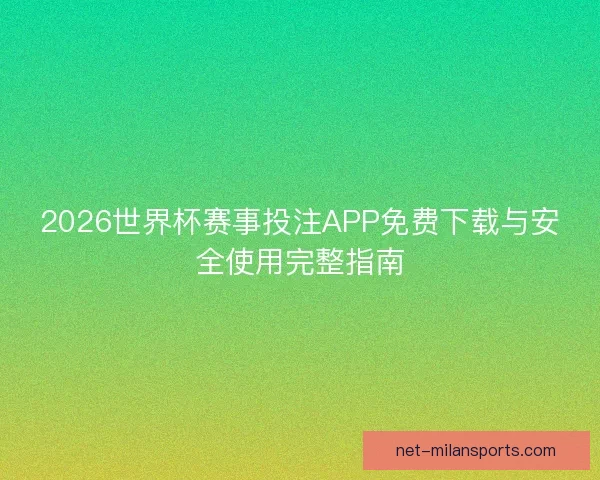 2026世界杯赛事投注APP免费下载与安全使用完整指南 2026世界杯赛事投注APP免费下载与安全使用完整指南