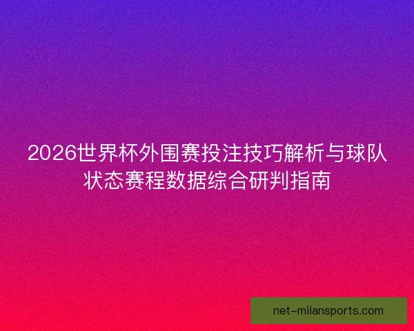 2026世界杯外围赛投注技巧解析与球队状态赛程数据综合研判指南