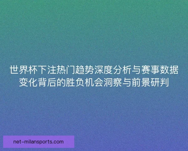 世界杯下注热门趋势深度分析与赛事数据变化背后的胜负机会洞察与前景研判 世界杯下注热门趋势深度分析与赛事数据变化背后的胜负机会洞察与前景研判