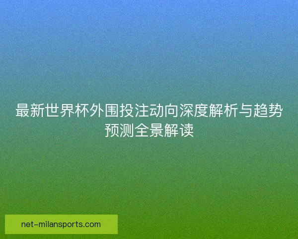 最新世界杯外围投注动向深度解析与趋势预测全景解读