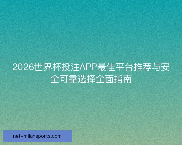 2026世界杯投注APP最佳平台推荐与安全可靠选择全面指南