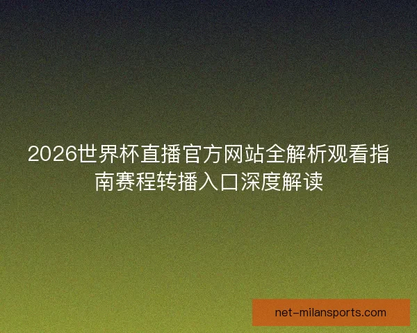 2026世界杯直播官方网站全解析观看指南赛程转播入口深度解读 2026世界杯直播官方网站全解析观看指南赛程转播入口深度解读