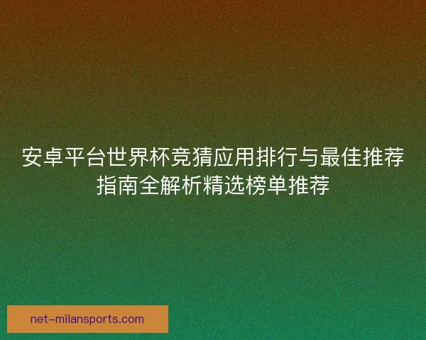 安卓平台世界杯竞猜应用排行与最佳推荐指南全解析精选榜单推荐 安卓平台世界杯竞猜应用排行与最佳推荐指南全解析精选榜单推荐