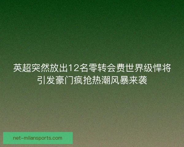 英超突然放出12名零转会费世界级悍将引发豪门疯抢热潮风暴来袭 英超突然放出12名零转会费世界级悍将引发豪门疯抢热潮风暴来袭