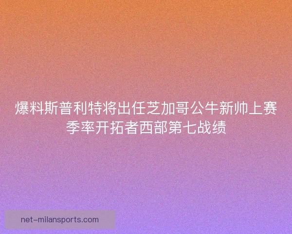 爆料斯普利特将出任芝加哥公牛新帅上赛季率开拓者西部第七战绩 爆料斯普利特将出任芝加哥公牛新帅上赛季率开拓者西部第七战绩