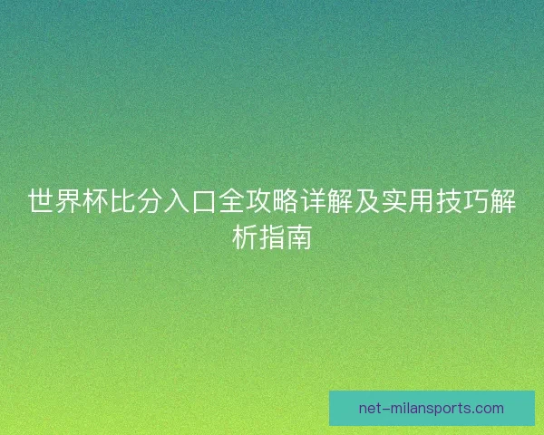 世界杯比分入口全攻略详解及实用技巧解析指南 世界杯比分入口全攻略详解及实用技巧解析指南