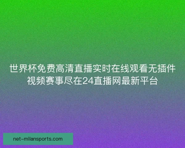 世界杯免费高清直播实时在线观看无插件视频赛事尽在24直播网最新平台 世界杯免费高清直播实时在线观看无插件视频赛事尽在24直播网最新平台