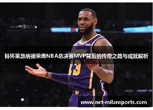 科怀莱昂纳德荣膺NBA总决赛MVP背后的传奇之路与成就解析