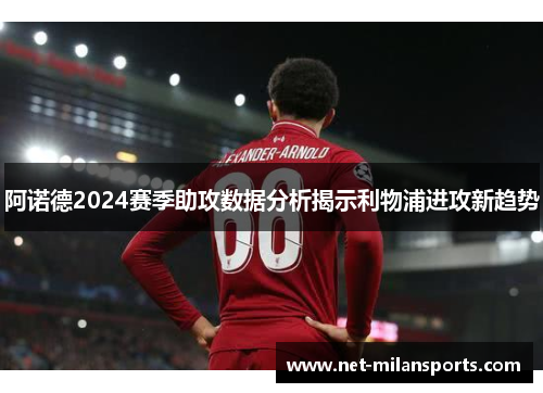 阿诺德2024赛季助攻数据分析揭示利物浦进攻新趋势