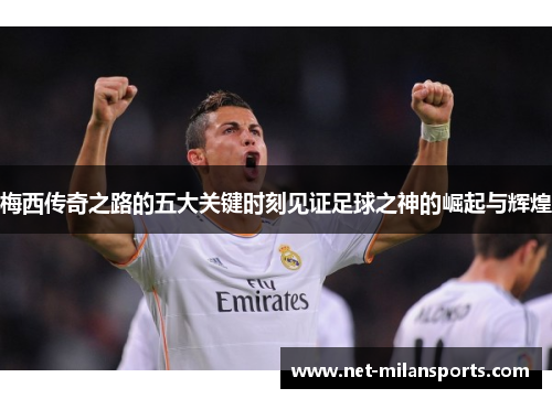 梅西传奇之路的五大关键时刻见证足球之神的崛起与辉煌