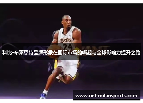 科比·布莱恩特品牌形象在国际市场的崛起与全球影响力提升之路