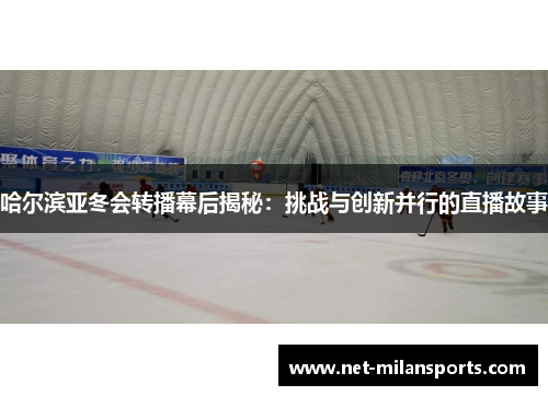 哈尔滨亚冬会转播幕后揭秘：挑战与创新并行的直播故事