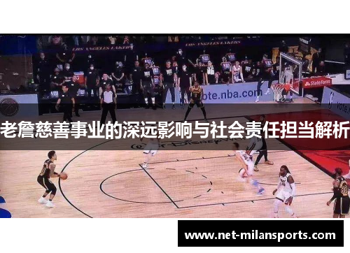 老詹慈善事业的深远影响与社会责任担当解析