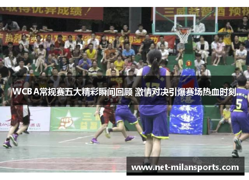 WCBA常规赛五大精彩瞬间回顾 激情对决引爆赛场热血时刻