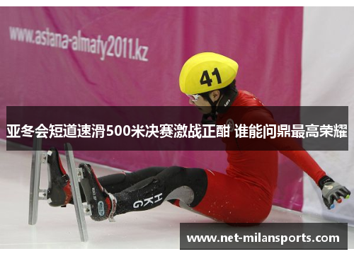 亚冬会短道速滑500米决赛激战正酣 谁能问鼎最高荣耀