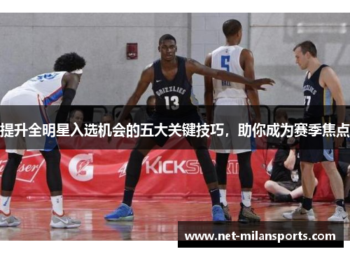 提升全明星入选机会的五大关键技巧，助你成为赛季焦点