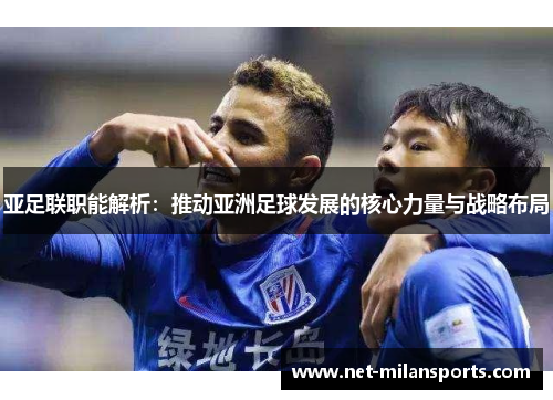 亚足联职能解析：推动亚洲足球发展的核心力量与战略布局