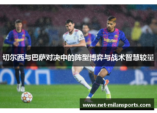 切尔西与巴萨对决中的阵型博弈与战术智慧较量