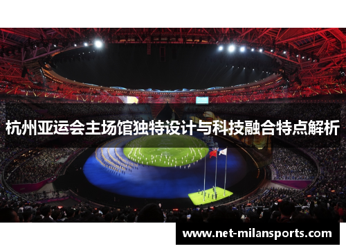 杭州亚运会主场馆独特设计与科技融合特点解析