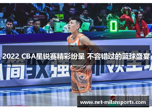2022 CBA星锐赛精彩纷呈 不容错过的篮球盛宴