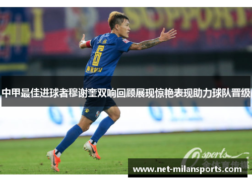 中甲最佳进球者穆谢奎双响回顾展现惊艳表现助力球队晋级