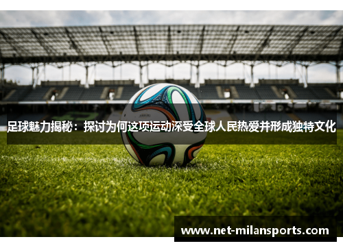 足球魅力揭秘：探讨为何这项运动深受全球人民热爱并形成独特文化