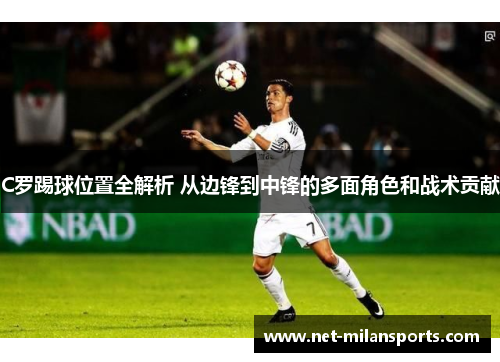 C罗踢球位置全解析 从边锋到中锋的多面角色和战术贡献