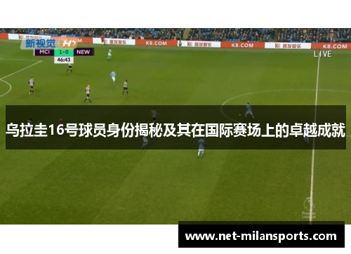 乌拉圭16号球员身份揭秘及其在国际赛场上的卓越成就