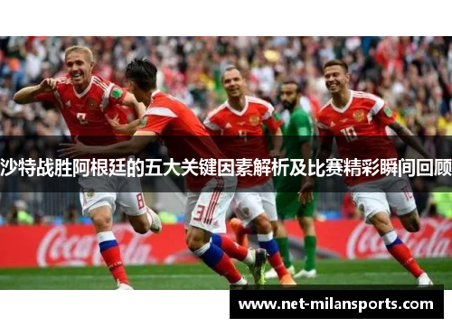 沙特战胜阿根廷的五大关键因素解析及比赛精彩瞬间回顾