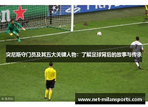 突尼斯守门员及其五大关键人物：了解足球背后的故事与传承